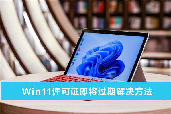 Win11許可證即將過期解怎么辦？Win11許可證即將過期解決方法