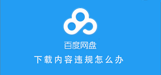 百度網盤內容有違規內容無法下載怎么辦？百度網盤內容有違規內容無法下載解決辦法