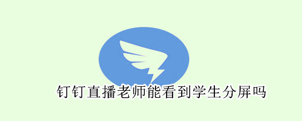 釘釘直播老師能看到學生分屏嗎