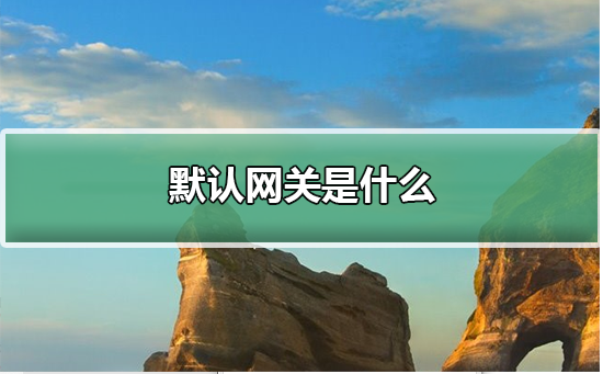 Win10默認網關是什么？Win10默認網關詳細介紹