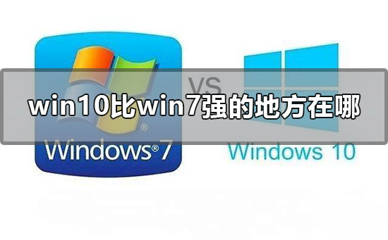 Win10比Win7強的地方在哪里？Win10比Win7好在哪里？