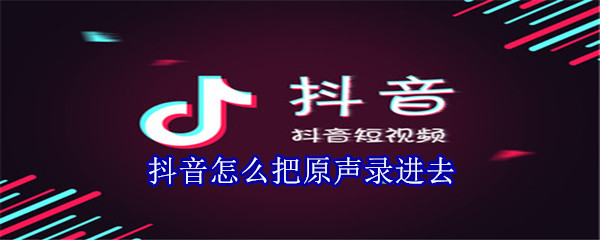 抖音怎么把原聲錄進去