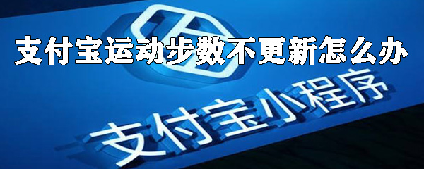 支付寶運動步數不更新怎么辦？運動步數不更新解決方法及原因一覽