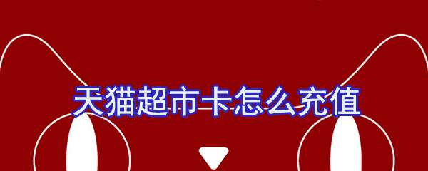 天貓超市卡怎么充值？天貓超市卡充值方法一覽