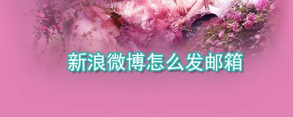 新浪微博郵箱怎么發送？郵箱發送流程一覽