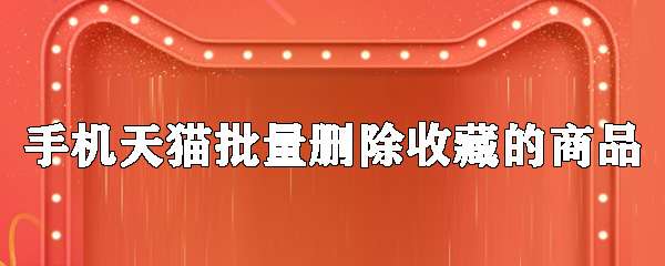 手機天貓收藏的商品怎么批量刪除？收藏的商品批量刪除步驟介紹