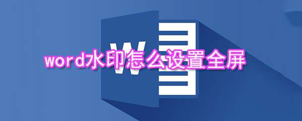 word水印怎么設置全屏 word設置全屏水印圖文教程