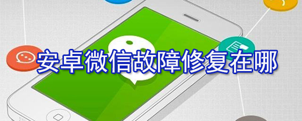 安卓微信故障修復在哪設置？安卓微信故障修復設置步驟分享