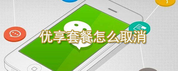 優享套餐如何取消？微信優享套餐取消方法一覽