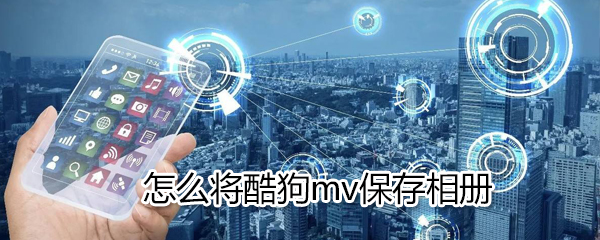 如何將酷狗mv保存相冊_將酷狗mv保存相冊方法介紹