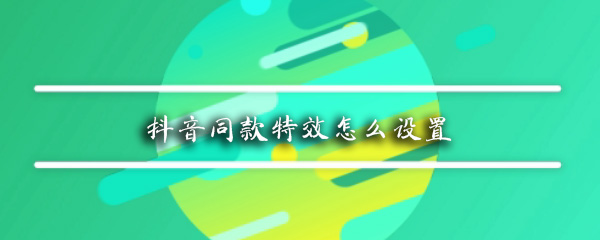 抖音同款特效在哪_抖音同款特效設置教程