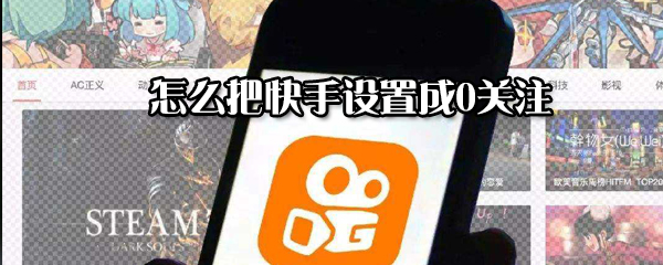 如何把快手設置成0關注？把快手設置成0關注方法分享