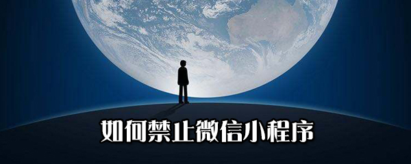 怎么禁止微信小程序？禁止微信小程序方法分享