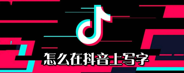 為什么在抖音上寫字_在抖音上寫字步驟分享