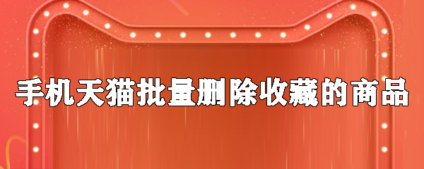 手機天貓怎么批量刪除收藏的商品_批量刪除收藏商品的方法說明