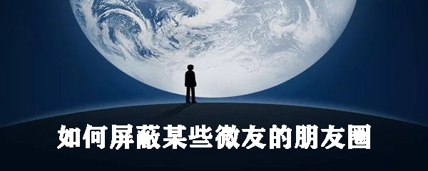 怎么屏蔽某些微友的朋友圈？屏蔽某些微友朋友圈步驟介紹