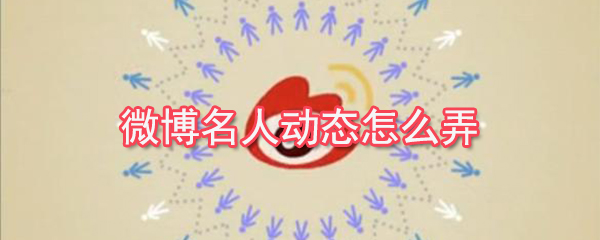 微博名人動態怎么弄？微博名人動態查看教程