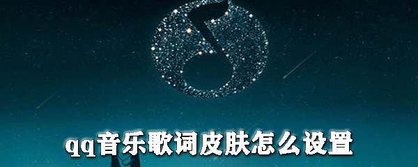 qq音樂歌詞皮膚怎么設置？qq音樂更換皮膚步驟一覽