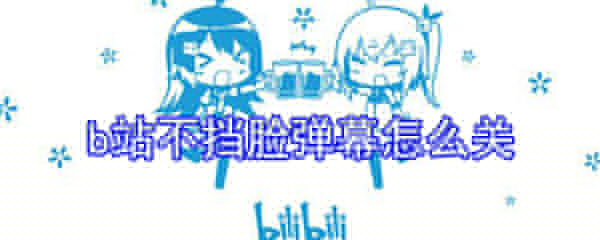 b站不擋臉彈幕怎么關_b站不擋臉彈幕關閉操作流程一覽