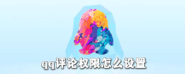 qq評論權限如何設置？qq評論權限設置方法詳解