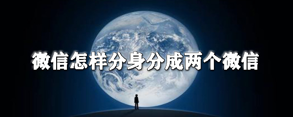 微信怎么分身分成兩個微信？微信分身操作步驟一覽