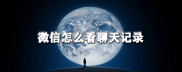 微信如何看聊天記錄？微信看聊天記錄教程