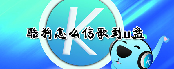 酷狗如何傳歌到u盤？酷狗傳歌到u盤方法一覽