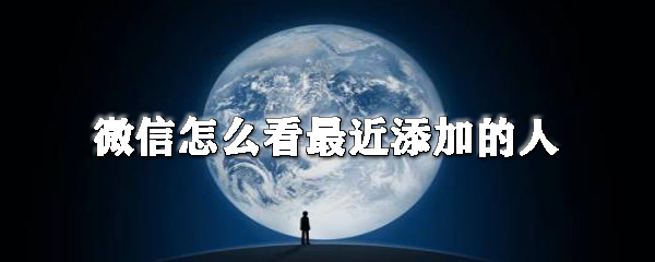 微信在哪查看最近添加的人？微信最近添加的人查看方法分享