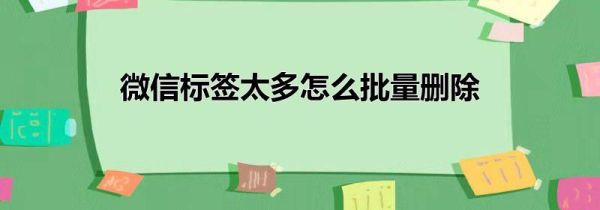 微信標簽太多怎么批量刪除