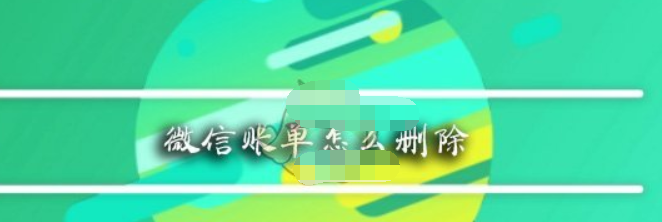 微信app賬單如何刪除？ 微信app賬單刪除方法教程解答！