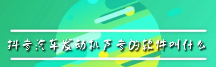 抖音汽車發動機聲音的軟件叫什么？抖音汽車發動機聲音軟件介紹！