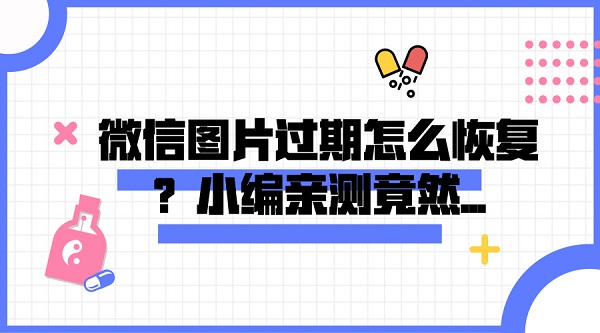 微信圖片過期怎么恢復？小編親測竟然...