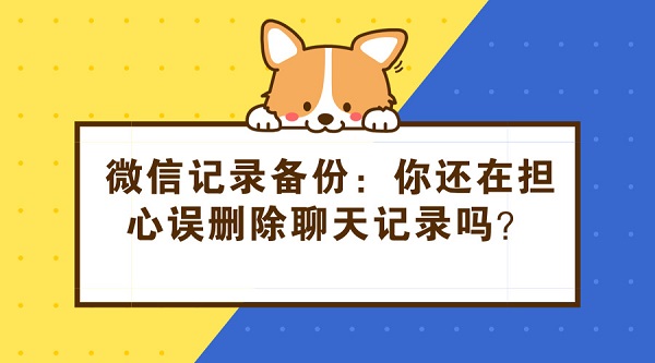 微信記錄備份：你還在擔心誤刪除聊天記錄嗎？