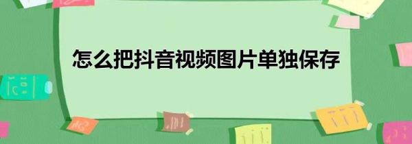怎么把抖音視頻圖片單獨保存