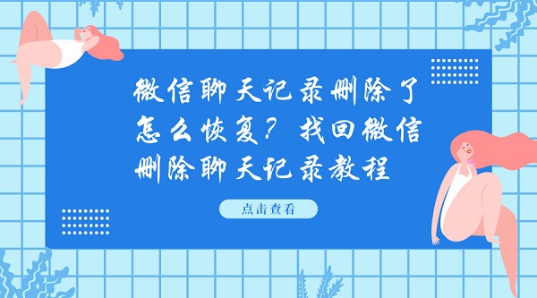 微信聊天記錄刪除了怎么恢復？找回微信刪除聊天記錄教程