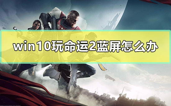 win10玩命運2藍屏怎么辦
