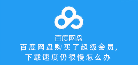 百度網盤購買了超級會員,下載速度仍很慢怎么辦