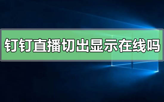 釘釘直播切出去了還會顯示在線嗎