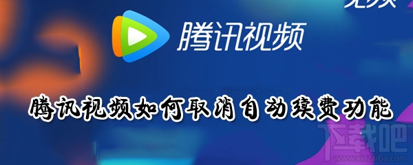 騰訊視頻自動續費功能怎么取消？騰訊視頻如何取消自動續費功能介紹