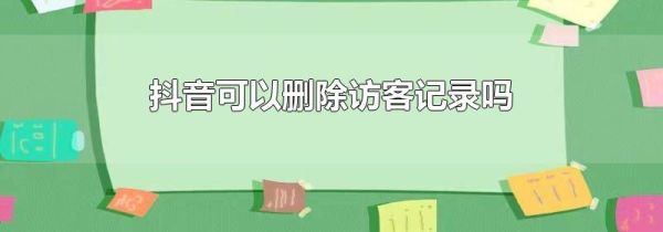 抖音可以刪除訪客記錄嗎