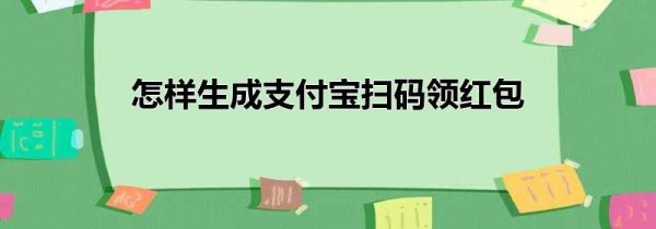 怎樣生成支付寶掃碼領紅包