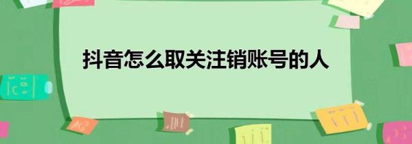 抖音怎么取關注銷賬號的人