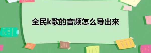 全民k歌的音頻怎么導出來