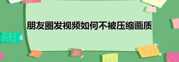 朋友圈發視頻如何不被壓縮畫質
