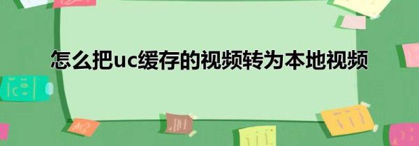怎么把uc緩存的視頻轉為本地視頻