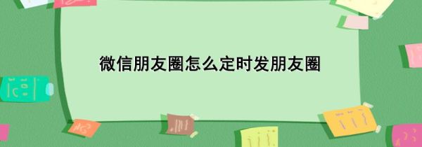 微信朋友圈怎么定時發朋友圈