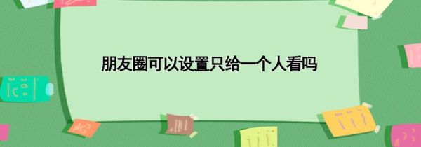 朋友圈可以設置只給一個人看嗎