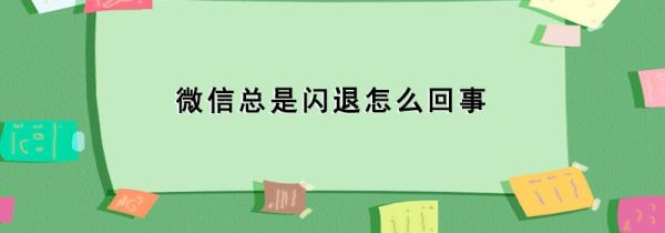 微信總是閃退怎么回事