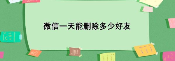 微信一天能刪除多少好友